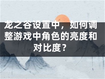 龍之谷設(shè)置中，如何調(diào)整游戲中角色的亮度和對比度？