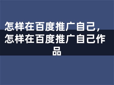 怎樣在百度推廣自己，怎樣在百度推廣自己作品