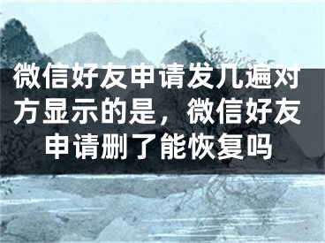 微信好友申請(qǐng)發(fā)幾遍對(duì)方顯示的是，微信好友申請(qǐng)刪了能恢復(fù)嗎