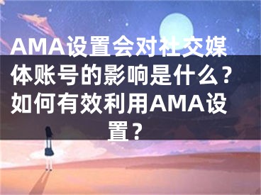 AMA設(shè)置會(huì)對(duì)社交媒體賬號(hào)的影響是什么？如何有效利用AMA設(shè)置？