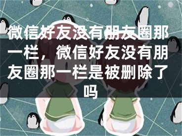 微信好友沒有朋友圈那一欄，微信好友沒有朋友圈那一欄是被刪除了嗎