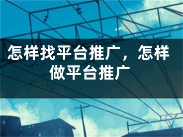 怎樣找平臺推廣，怎樣做平臺推廣