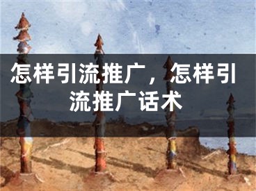 怎樣引流推廣，怎樣引流推廣話術(shù)