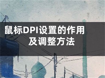 鼠標(biāo)DPI設(shè)置的作用及調(diào)整方法