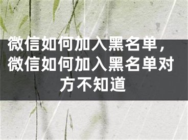 微信如何加入黑名單，微信如何加入黑名單對(duì)方不知道