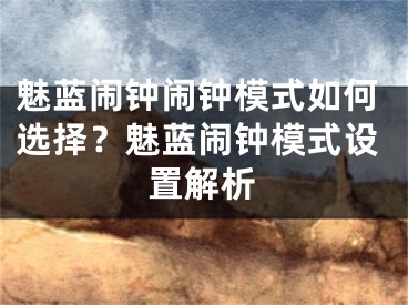 魅藍(lán)鬧鐘鬧鐘模式如何選擇？魅藍(lán)鬧鐘模式設(shè)置解析