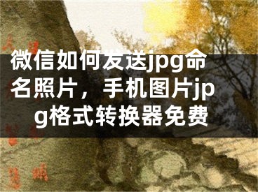 微信如何發(fā)送jpg命名照片，手機(jī)圖片jpg格式轉(zhuǎn)換器免費(fèi)