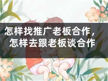 怎樣找推廣老板合作，怎樣去跟老板談合作