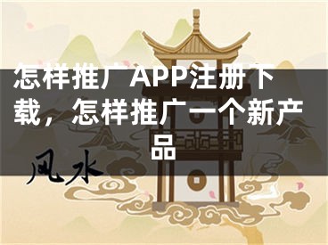 怎樣推廣APP注冊下載，怎樣推廣一個新產(chǎn)品