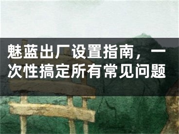 魅藍(lán)出廠設(shè)置指南，一次性搞定所有常見問題