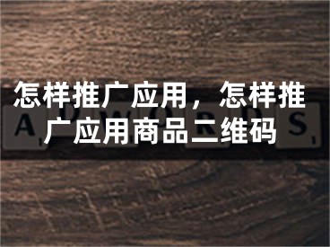 怎樣推廣應用，怎樣推廣應用商品二維碼