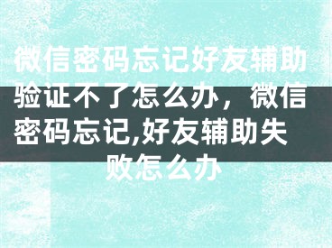 微信密碼忘記好友輔助驗(yàn)證不了怎么辦，微信密碼忘記,好友輔助失敗怎么辦