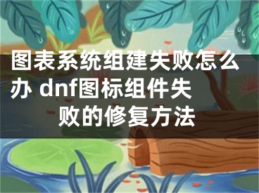 圖表系統(tǒng)組建失敗怎么辦 dnf圖標(biāo)組件失敗的修復(fù)方法