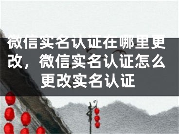 微信實(shí)名認(rèn)證在哪里更改，微信實(shí)名認(rèn)證怎么更改實(shí)名認(rèn)證