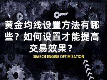 黃金均線設(shè)置方法有哪些？如何設(shè)置才能提高交易效果？