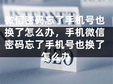 微信密碼忘了手機號也換了怎么辦，手機微信密碼忘了手機號也換了怎么辦