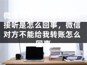 微信對方可能暫時無法接聽是怎么回事，微信對方不能給我轉賬怎么回事