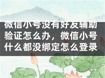 微信小號(hào)沒有好友輔助驗(yàn)證怎么辦，微信小號(hào)什么都沒綁定怎么登錄