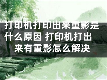 打印機(jī)打印出來(lái)重影是什么原因 打印機(jī)打出來(lái)有重影怎么解決