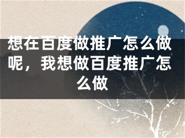 想在百度做推廣怎么做呢，我想做百度推廣怎么做