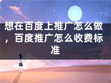 想在百度上推廣怎么做，百度推廣怎么收費(fèi)標(biāo)準(zhǔn)