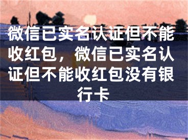 微信已實(shí)名認(rèn)證但不能收紅包，微信已實(shí)名認(rèn)證但不能收紅包沒有銀行卡