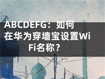 ABCDEFG：如何在華為穿墻寶設(shè)置WiFi名稱？