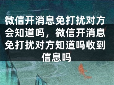 微信開消息免打擾對(duì)方會(huì)知道嗎，微信開消息免打擾對(duì)方知道嗎收到信息嗎