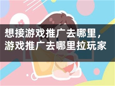 想接游戲推廣去哪里，游戲推廣去哪里拉玩家