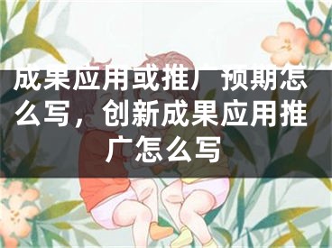 成果應(yīng)用或推廣預(yù)期怎么寫，創(chuàng)新成果應(yīng)用推廣怎么寫