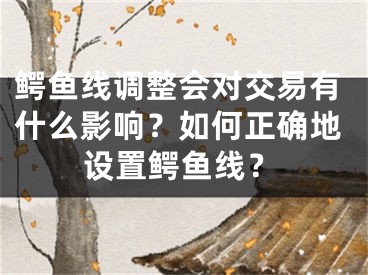 鱷魚線調整會對交易有什么影響？如何正確地設置鱷魚線？