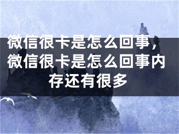 微信很卡是怎么回事，微信很卡是怎么回事內(nèi)存還有很多