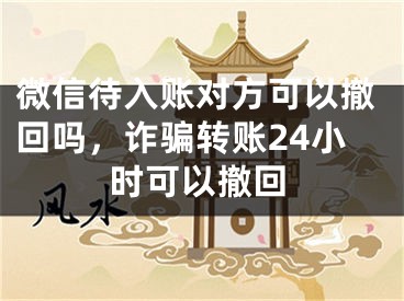 微信待入賬對方可以撤回嗎，詐騙轉(zhuǎn)賬24小時可以撤回