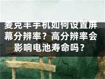 麥克豐手機(jī)如何設(shè)置屏幕分辨率？高分辨率會(huì)影響電池壽命嗎？