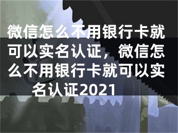 微信怎么不用銀行卡就可以實(shí)名認(rèn)證，微信怎么不用銀行卡就可以實(shí)名認(rèn)證2021