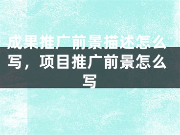 成果推廣前景描述怎么寫，項目推廣前景怎么寫