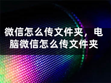 微信怎么傳文件夾，電腦微信怎么傳文件夾