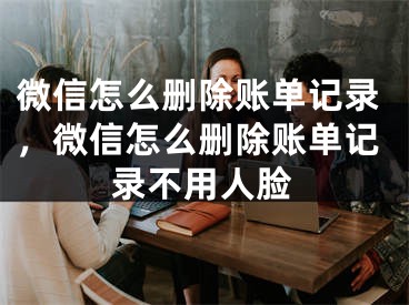 微信怎么刪除賬單記錄，微信怎么刪除賬單記錄不用人臉