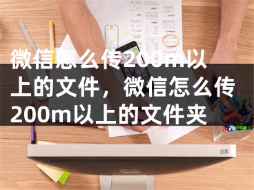 微信怎么傳200m以上的文件，微信怎么傳200m以上的文件夾