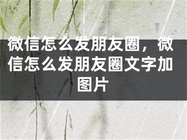 微信怎么發(fā)朋友圈，微信怎么發(fā)朋友圈文字加圖片