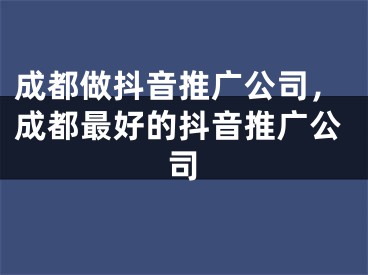 成都做抖音推廣公司，成都最好的抖音推廣公司