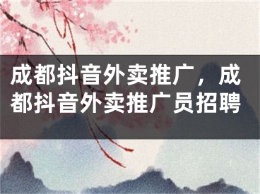 成都抖音外賣推廣，成都抖音外賣推廣員招聘