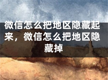 微信怎么把地區(qū)隱藏起來，微信怎么把地區(qū)隱藏掉