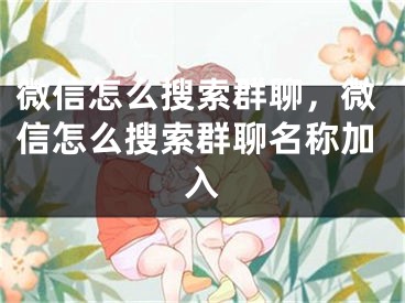 微信怎么搜索群聊，微信怎么搜索群聊名稱加入