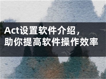 Act設置軟件介紹，助你提高軟件操作效率