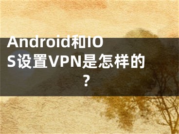 Android和IOS設置VPN是怎樣的？