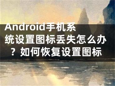 Android手機系統(tǒng)設(shè)置圖標丟失怎么辦？如何恢復(fù)設(shè)置圖標