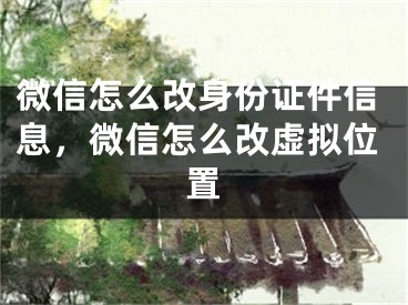 微信怎么改身份證件信息，微信怎么改虛擬位置