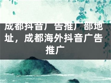 成都抖音廣告推廣部地址，成都海外抖音廣告推廣