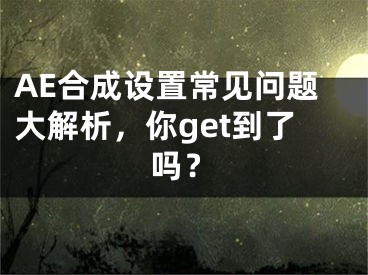 AE合成設(shè)置常見(jiàn)問(wèn)題大解析，你get到了嗎？